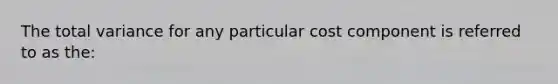 The total variance for any particular cost component is referred to as the: