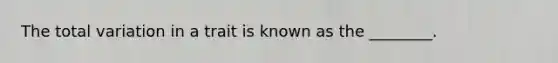 The total variation in a trait is known as the ________.