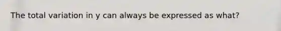 The total variation in y can always be expressed as what?
