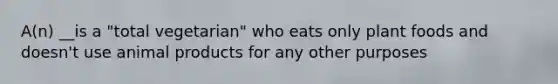 A(n) __is a "total vegetarian" who eats only plant foods and doesn't use animal products for any other purposes