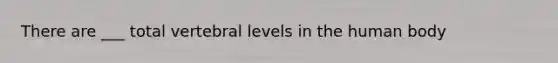 There are ___ total vertebral levels in the human body