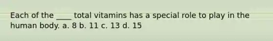 Each of the ____ total vitamins has a special role to play in the human body. a. ​8 b. ​11 c. ​13 d. ​15