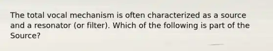 The total vocal mechanism is often characterized as a source and a resonator (or filter). Which of the following is part of the Source?