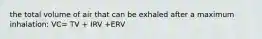 the total volume of air that can be exhaled after a maximum inhalation: VC= TV + IRV +ERV