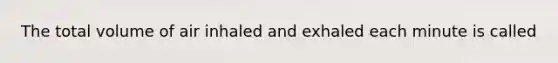 The total volume of air inhaled and exhaled each minute is called