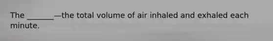 The _______—the total volume of air inhaled and exhaled each minute.