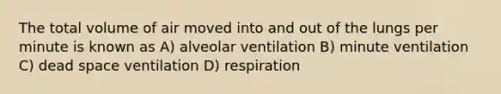 The total volume of air moved into and out of the lungs per minute is known as A) alveolar ventilation B) minute ventilation C) dead space ventilation D) respiration