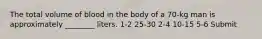 The total volume of blood in the body of a 70-kg man is approximately ________ liters. 1-2 25-30 2-4 10-15 5-6 Submit