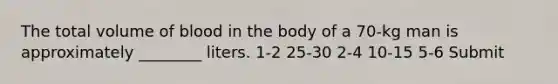 The total volume of blood in the body of a 70-kg man is approximately ________ liters. 1-2 25-30 2-4 10-15 5-6 Submit