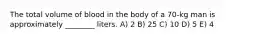 The total volume of blood in the body of a 70-kg man is approximately ________ liters. A) 2 B) 25 C) 10 D) 5 E) 4