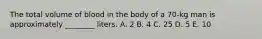 The total volume of blood in the body of a 70-kg man is approximately ________ liters. A. 2 B. 4 C. 25 D. 5 E. 10