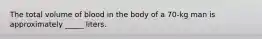 The total volume of blood in the body of a 70-kg man is approximately _____ liters.