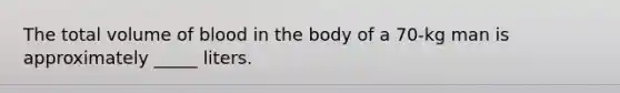 The total volume of blood in the body of a 70-kg man is approximately _____ liters.