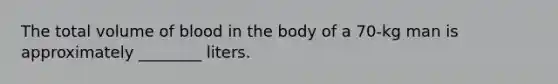 The total volume of blood in the body of a 70-kg man is approximately ________ liters.