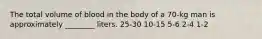 The total volume of blood in the body of a 70-kg man is approximately ________ liters. 25-30 10-15 5-6 2-4 1-2