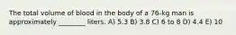 The total volume of blood in the body of a 76-kg man is approximately ________ liters. A) 5.3 B) 3.8 C) 6 to 8 D) 4.4 E) 10