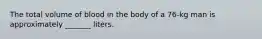 The total volume of blood in the body of a 76-kg man is approximately _______ liters.