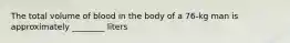 The total volume of blood in the body of a 76-kg man is approximately ________ liters