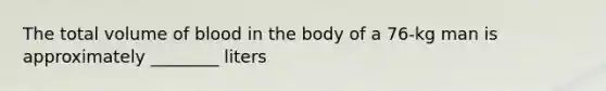 The total volume of blood in the body of a 76-kg man is approximately ________ liters