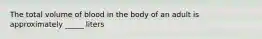 The total volume of blood in the body of an adult is approximately _____ liters