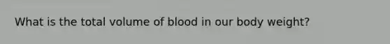 What is the total volume of blood in our body weight?