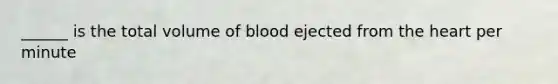 ______ is the total volume of blood ejected from the heart per minute