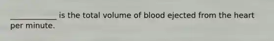 ____________ is the total volume of blood ejected from <a href='https://www.questionai.com/knowledge/kya8ocqc6o-the-heart' class='anchor-knowledge'>the heart</a> per minute.