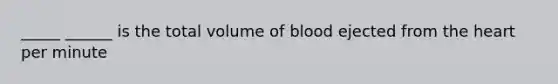 _____ ______ is the total volume of blood ejected from the heart per minute