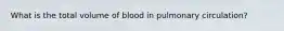 What is the total volume of blood in pulmonary circulation?