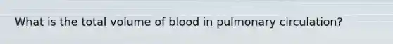 What is the total volume of blood in pulmonary circulation?