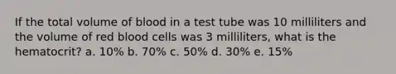 If the total volume of blood in a test tube was 10 milliliters and the volume of red blood cells was 3 milliliters, what is the hematocrit? a. 10% b. 70% c. 50% d. 30% e. 15%