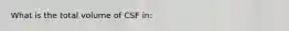 What is the total volume of CSF in: