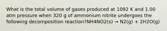 What is the total volume of gases produced at 1092 K and 1.00 atm pressure when 320 g of ammonium nitrite undergoes the following decomposition reaction?NH4NO2(s) → N2(g) + 2H2O(g)