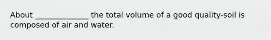 About ______________ the total volume of a good quality-soil is composed of air and water.