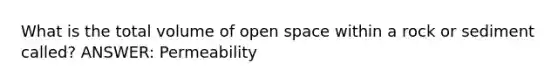 What is the total volume of open space within a rock or sediment called? ANSWER: Permeability