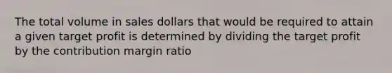 The total volume in sales dollars that would be required to attain a given target profit is determined by dividing the target profit by the contribution margin ratio