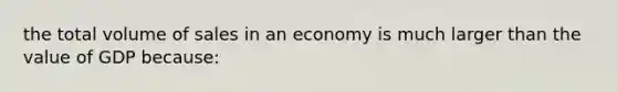 the total volume of sales in an economy is much larger than the value of GDP because: