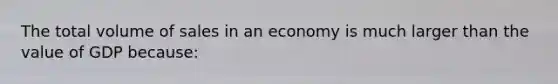 The total volume of sales in an economy is much larger than the value of GDP because: