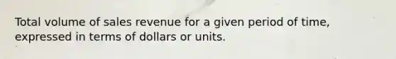 Total volume of sales revenue for a given period of time, expressed in terms of dollars or units.