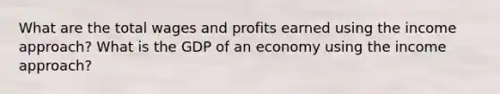 What are the total wages and profits earned using the income approach? What is the GDP of an economy using the income approach?