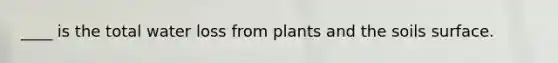 ____ is the total water loss from plants and the soils surface.