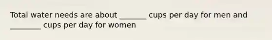 Total water needs are about _______ cups per day for men and ________ cups per day for women