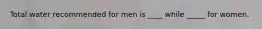 Total water recommended for men is ____ while _____ for women.