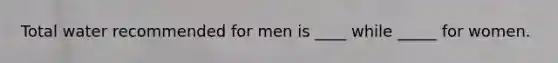 Total water recommended for men is ____ while _____ for women.