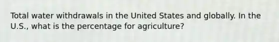 Total water withdrawals in the United States and globally. In the U.S., what is the percentage for agriculture?