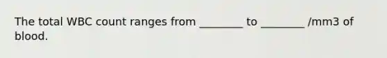 The total WBC count ranges from ________ to ________ /mm3 of blood.