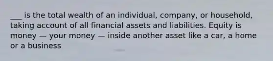 ___ is the total wealth of an individual, company, or household, taking account of all financial assets and liabilities. Equity is money — your money — inside another asset like a car, a home or a business