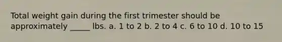 Total weight gain during the first trimester should be approximately _____ lbs. a. 1 to 2 b. 2 to 4 c. 6 to 10 d. 10 to 15