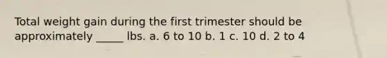 Total weight gain during the first trimester should be approximately _____ lbs. a. 6 to 10 b. 1 c. 10 d. 2 to 4