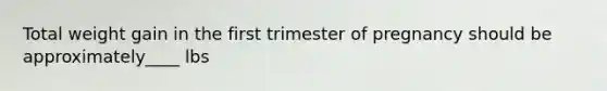 Total weight gain in the first trimester of pregnancy should be approximately____ lbs